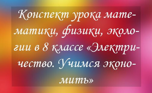 Конспект урока математики, физики, экологии в 8 классе «Электричество. Учимся экономить»