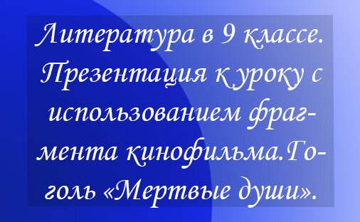 Литература в 9 классе. Презентация к уроку с использованием фрагмента кинофильма. Н.В. Гоголь «Мертвые души». 