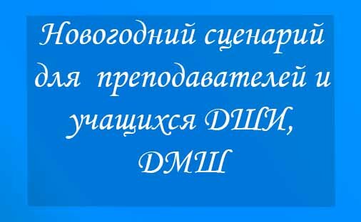 Новогодний сценарий для преподавателей и учащихся ДШИ, ДМШ